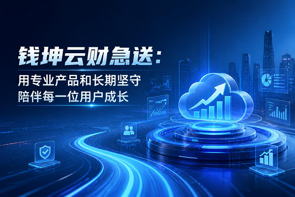 钱坤云财急送：用专业产品和长期坚守陪伴每一位用户成长